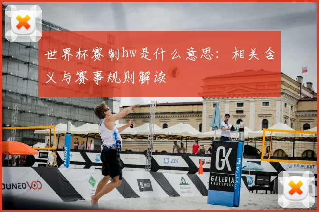 世界杯赛制hw是什么意思:相关含义与赛事规则解读