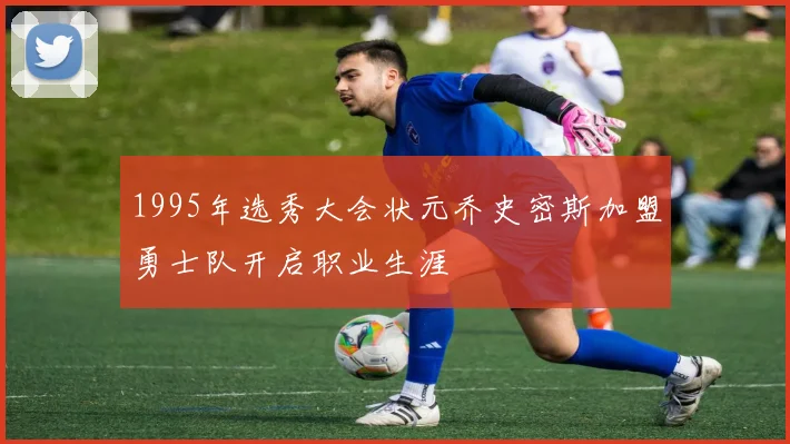1995年选秀大会状元乔史密斯加盟勇士队开启职业生涯