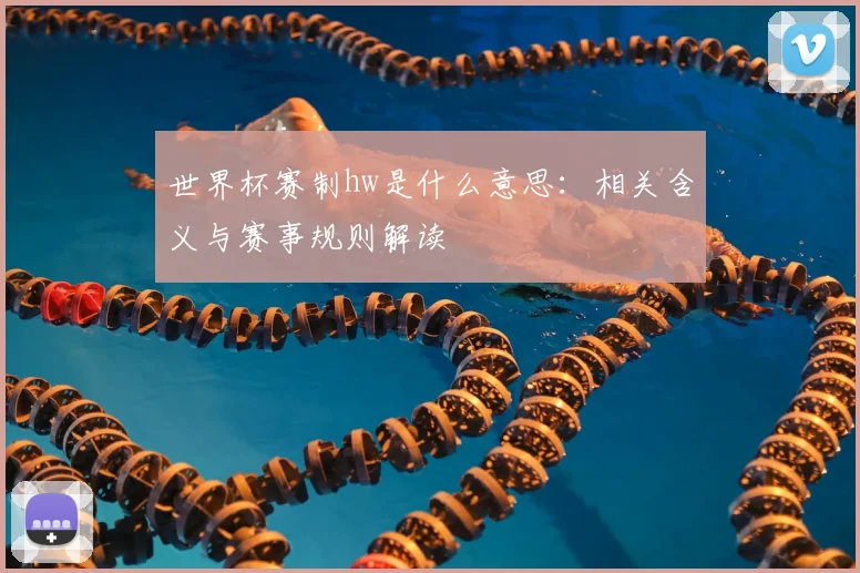 世界杯赛制hw是什么意思:相关含义与赛事规则解读