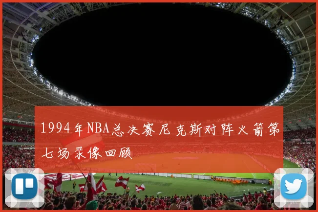 1994年NBA总决赛尼克斯对阵火箭第七场录像回顾