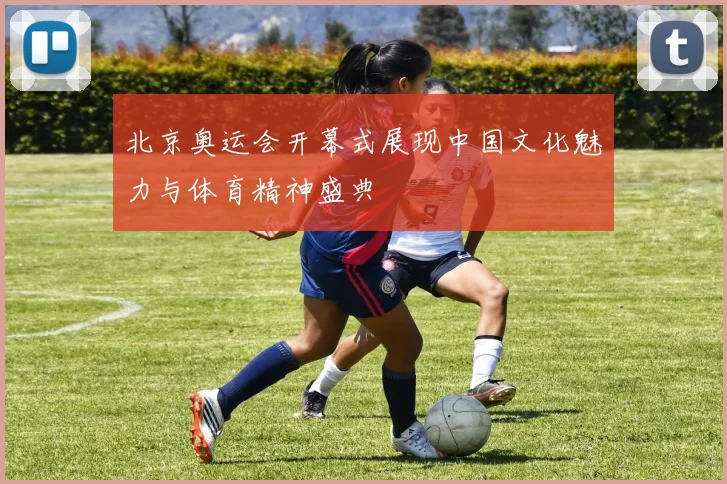 北京奥运会开幕式展现中国文化魅力与体育精神盛典