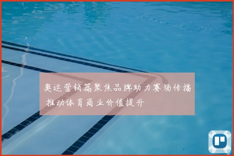 奥运营销篇聚焦品牌助力赛场传播 推动体育商业价值提升