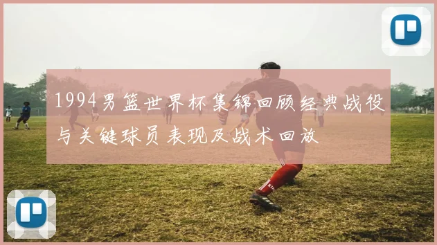 1994男篮世界杯集锦回顾经典战役与关键球员表现及战术回放