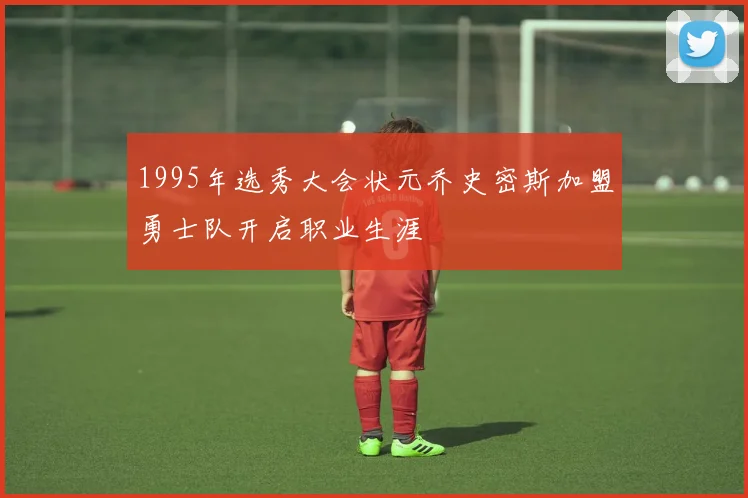 1995年选秀大会状元乔史密斯加盟勇士队开启职业生涯