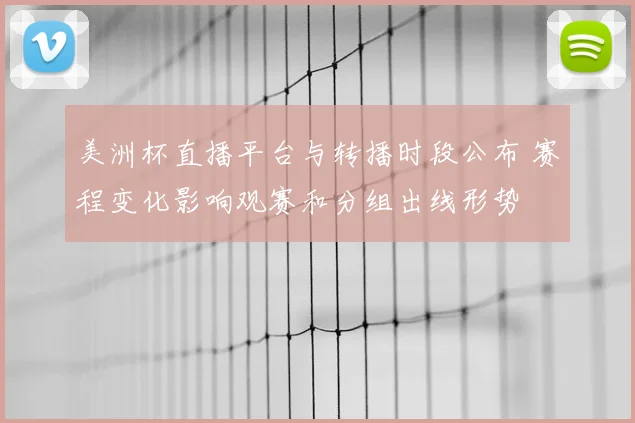 美洲杯直播平台与转播时段公布 赛程变化影响观赛和分组出线形势