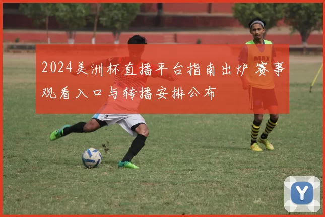 2024美洲杯直播平台指南出炉 赛事观看入口与转播安排公布