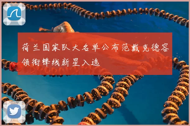 荷兰国家队大名单公布范戴克德容领衔锋线新星入选