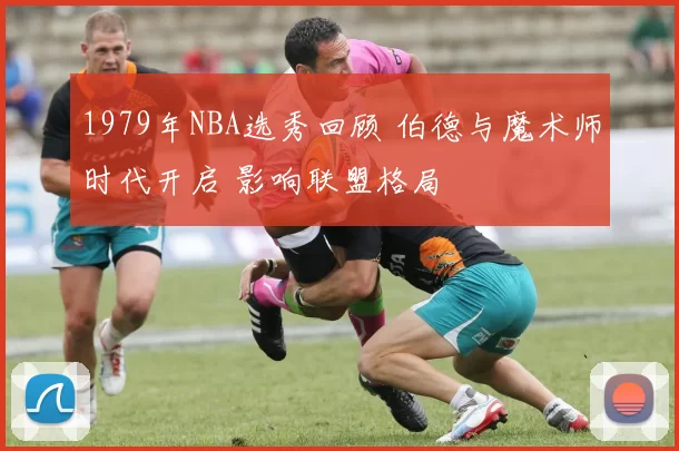 1979年NBA选秀回顾 伯德与魔术师时代开启 影响联盟格局