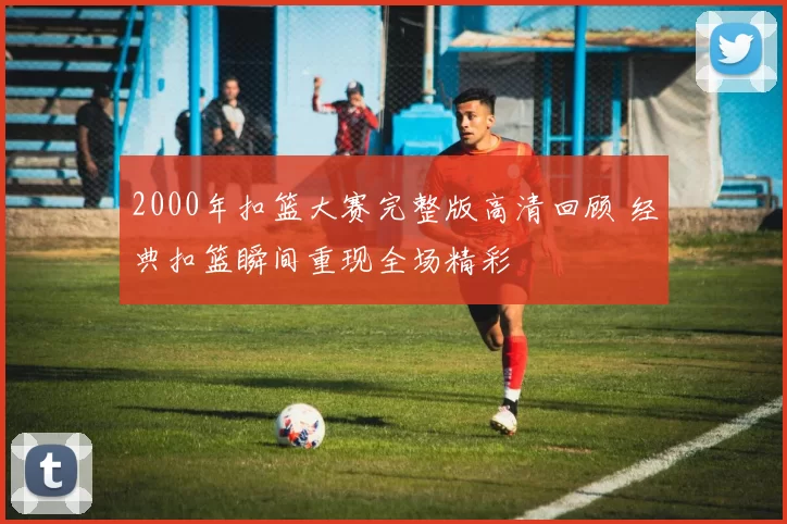 2000年扣篮大赛完整版高清回顾 经典扣篮瞬间重现全场精彩