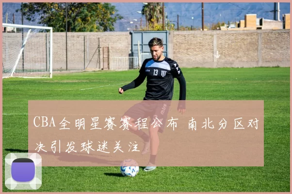 CBA全明星赛赛程公布 南北分区对决引发球迷关注