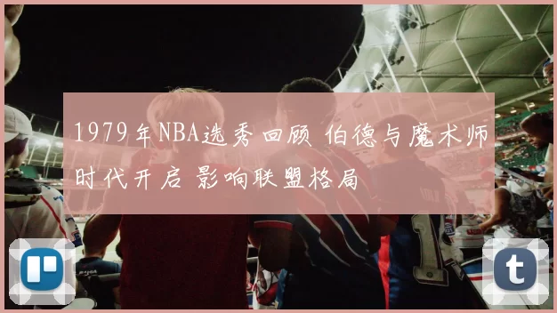 1979年NBA选秀回顾 伯德与魔术师时代开启 影响联盟格局
