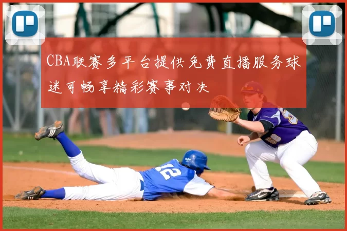 CBA联赛多平台提供免费直播服务球迷可畅享精彩赛事对决