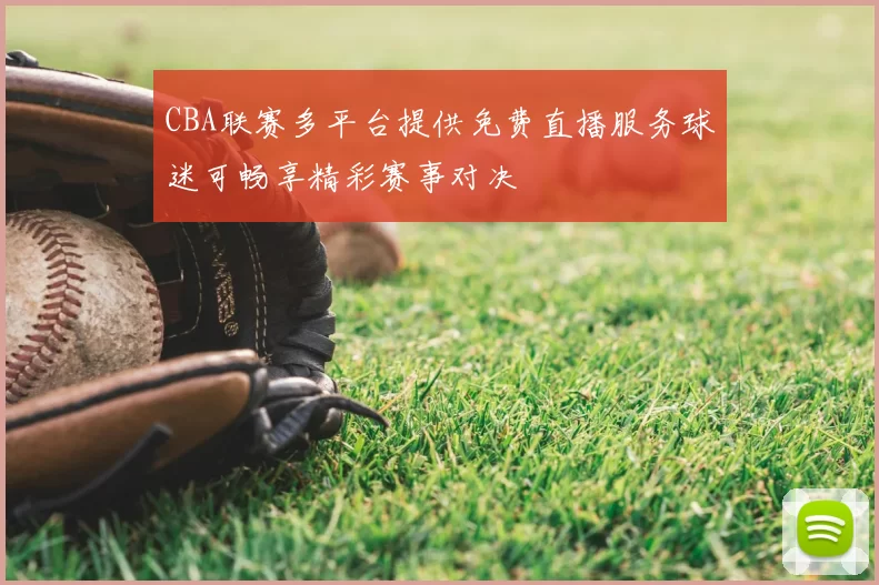 CBA联赛多平台提供免费直播服务球迷可畅享精彩赛事对决