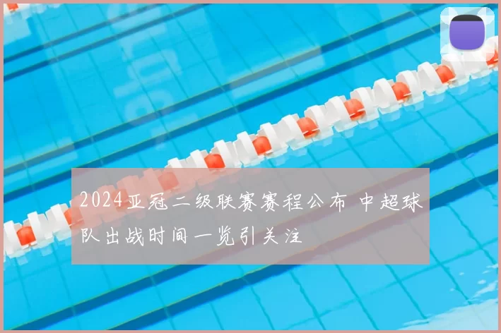 2024亚冠二级联赛赛程公布 中超球队出战时间一览引关注