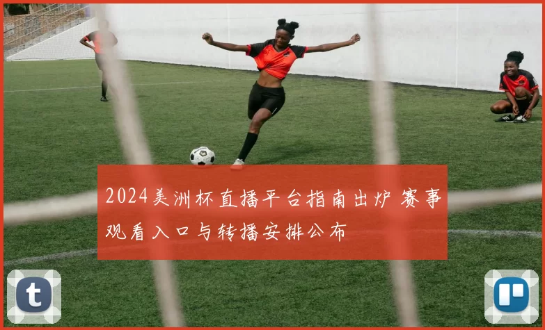 2024美洲杯直播平台指南出炉 赛事观看入口与转播安排公布