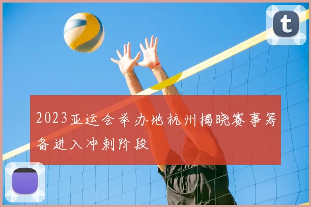 2023亚运会举办地杭州揭晓赛事筹备进入冲刺阶段