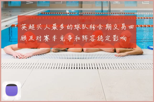 英超买人最多的球队转会期交易回顾及对赛季竞争和阵容稳定影响