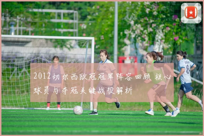 2012切尔西欧冠冠军阵容回顾 核心球员与夺冠关键战役解析