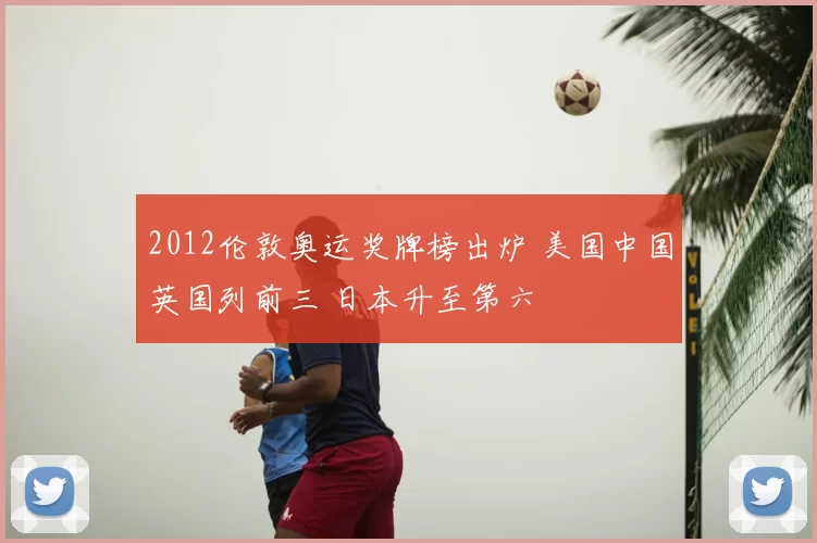 2012伦敦奥运奖牌榜出炉 美国中国英国列前三 日本升至第六