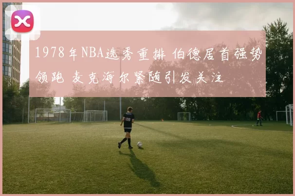1978年NBA选秀重排 伯德居首强势领跑 麦克海尔紧随引发关注