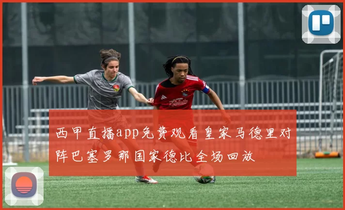 西甲直播app免费观看皇家马德里对阵巴塞罗那国家德比全场回放