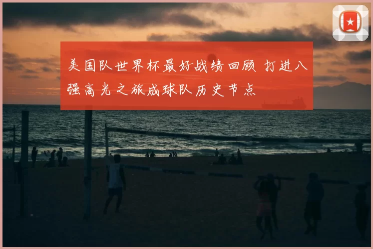 美国队世界杯最好战绩回顾 打进八强高光之旅成球队历史节点