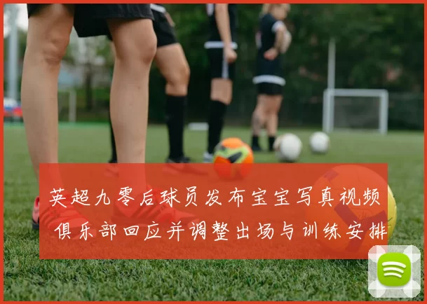 英超九零后球员发布宝宝写真视频 俱乐部回应并调整出场与训练安排