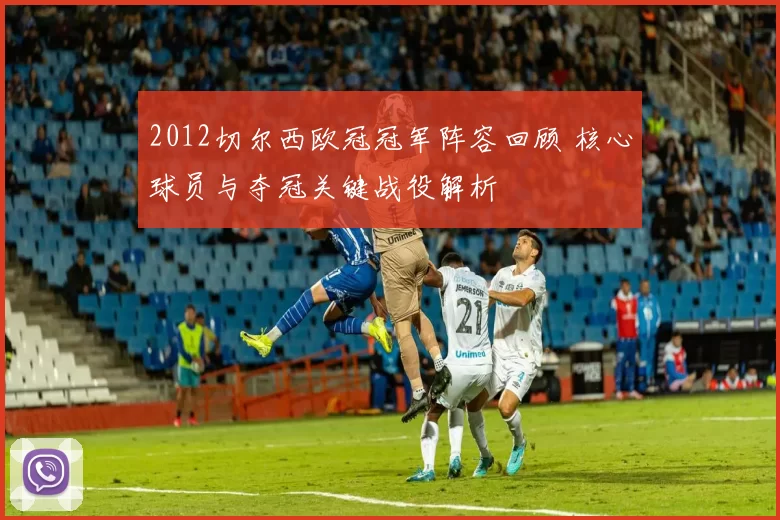 2012切尔西欧冠冠军阵容回顾 核心球员与夺冠关键战役解析