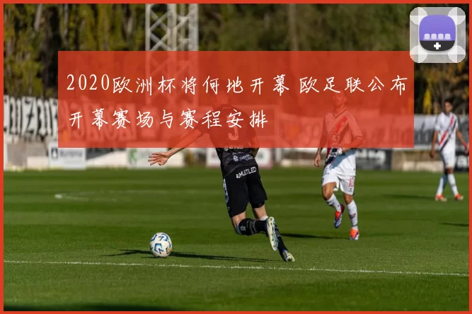 2020欧洲杯将何地开幕 欧足联公布开幕赛场与赛程安排