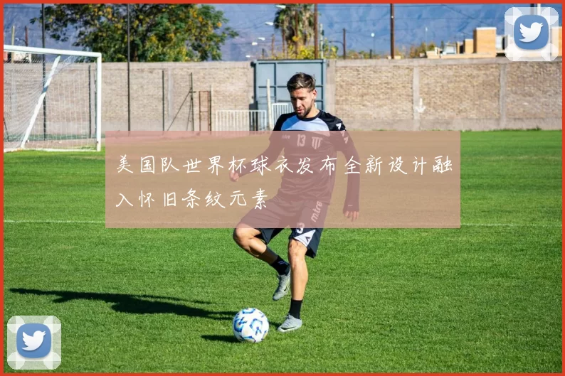 美国队世界杯球衣发布全新设计融入怀旧条纹元素