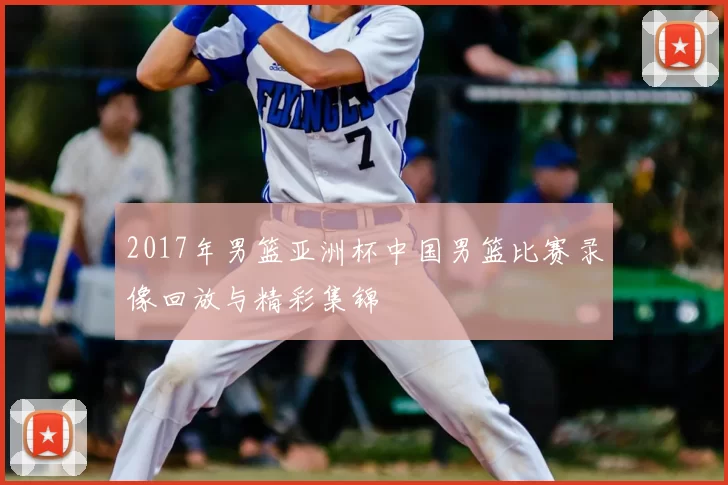 2017年男篮亚洲杯中国男篮比赛录像回放与精彩集锦