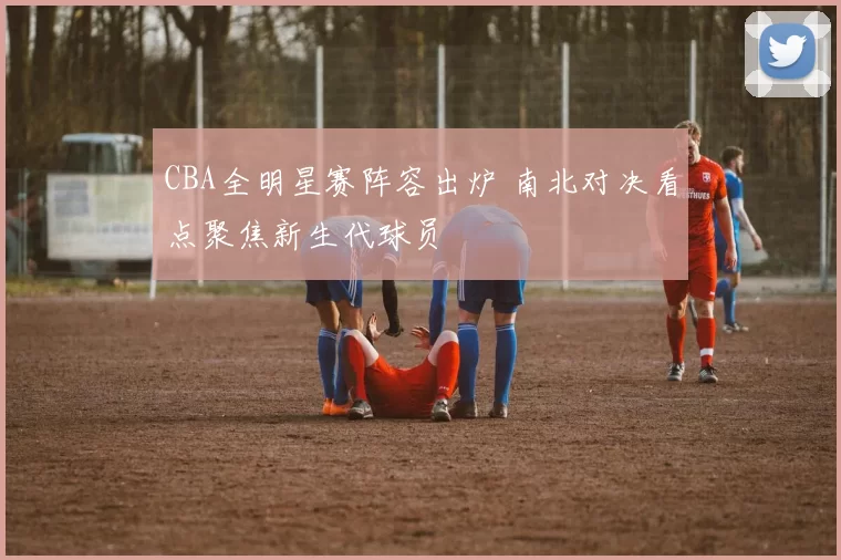 CBA全明星赛阵容出炉 南北对决看点聚焦新生代球员