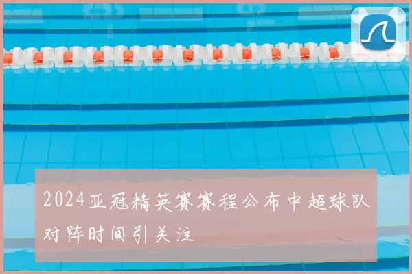 2024亚冠精英赛赛程公布中超球队对阵时间引关注
