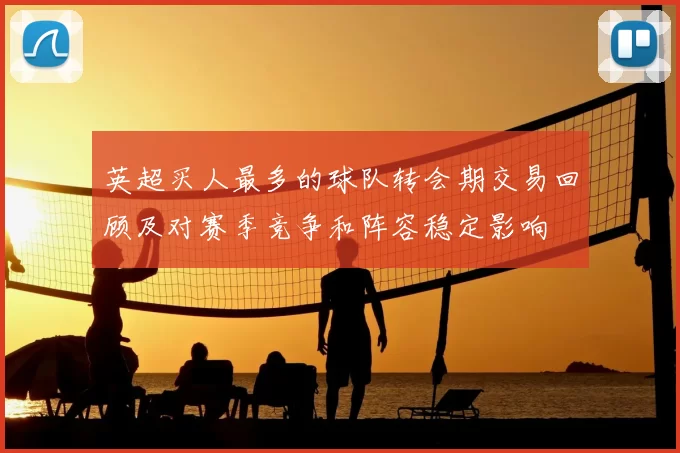 英超买人最多的球队转会期交易回顾及对赛季竞争和阵容稳定影响