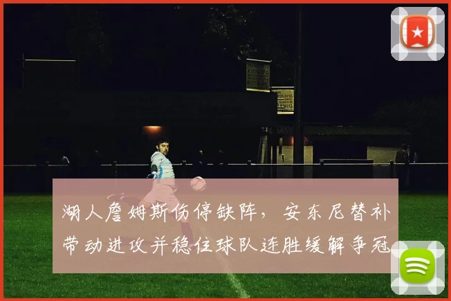 湖人詹姆斯伤停缺阵,安东尼替补带动进攻并稳住球队连胜缓解争冠压力